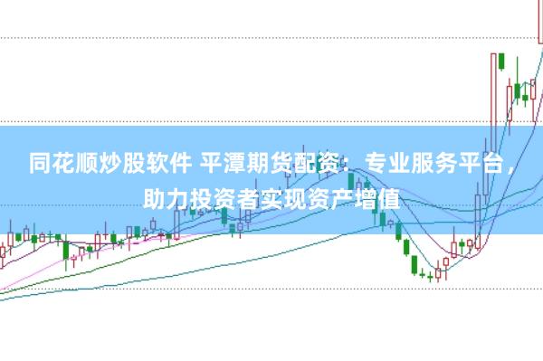同花顺炒股软件 平潭期货配资：专业服务平台，助力投资者实现资产增值