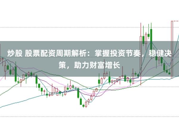 炒股 股票配资周期解析：掌握投资节奏，稳健决策，助力财富增长