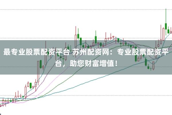 最专业股票配资平台 苏州配资网：专业股票配资平台，助您财富增值！