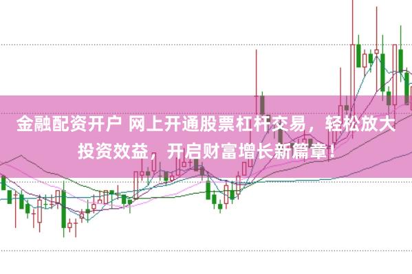 金融配资开户 网上开通股票杠杆交易，轻松放大投资效益，开启财富增长新篇章！