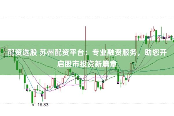 配资选股 苏州配资平台：专业融资服务，助您开启股市投资新篇章
