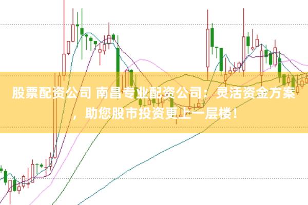 股票配资公司 南昌专业配资公司：灵活资金方案，助您股市投资更上一层楼！