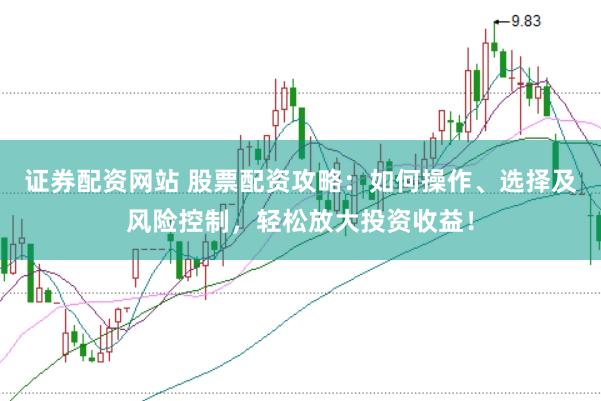 证券配资网站 股票配资攻略：如何操作、选择及风险控制，轻松放大投资收益！