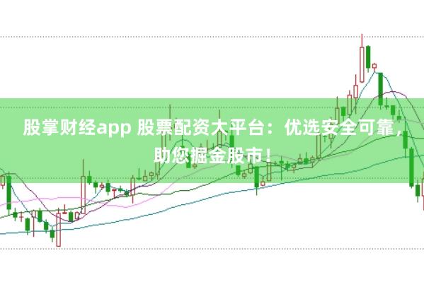 股掌财经app 股票配资大平台：优选安全可靠，助您掘金股市！