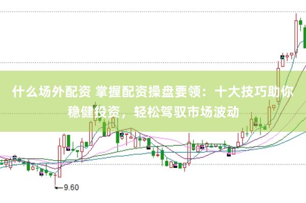 什么场外配资 掌握配资操盘要领:十大技巧助你稳健投资,轻松驾驭市场波动