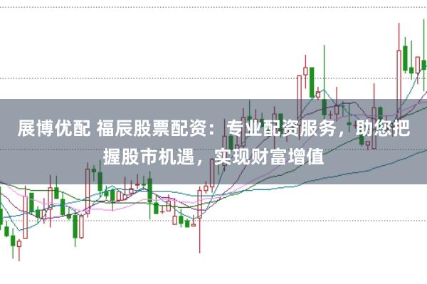 展博优配 福辰股票配资:专业配资服务,助您把握股市机遇,实现财富增值