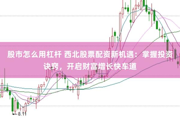 股市怎么用杠杆 西北股票配资新机遇:掌握投资诀窍,开启财富增长快车道