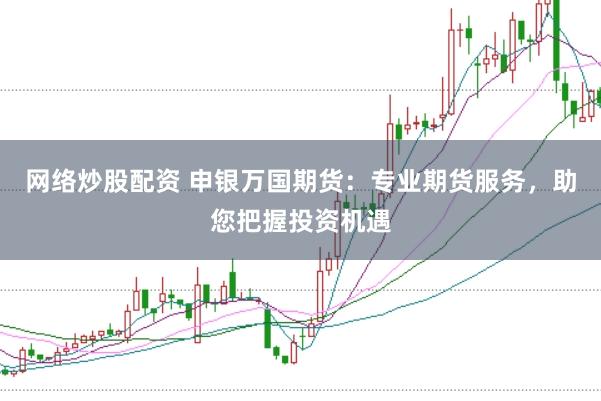 网络炒股配资 申银万国期货：专业期货服务，助您把握投资机遇