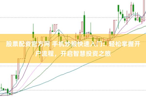 股票配资官方网 手机炒股快速入门:轻松掌握开户流程,开启智慧投资之旅