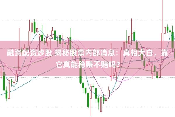 融资配资炒股 揭秘股票内部消息：真相大白，靠它真能稳赚不赔吗？