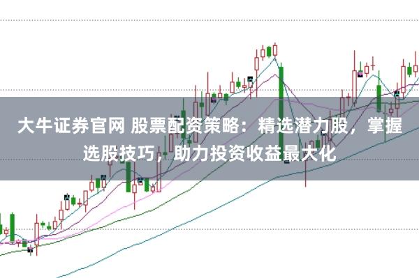 大牛证券官网 股票配资策略:精选潜力股,掌握选股技巧,助力投资收益最大化