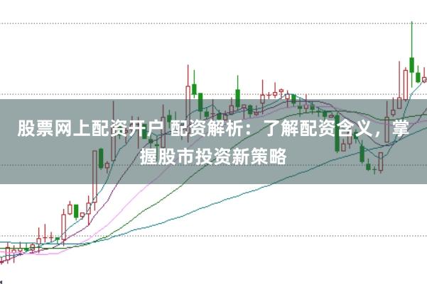 股票网上配资开户 配资解析：了解配资含义，掌握股市投资新策略
