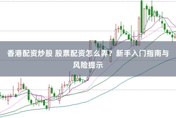 香港配资炒股 股票配资怎么弄？新手入门指南与风险提示