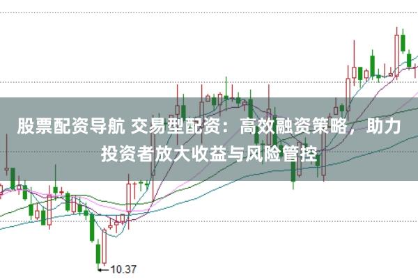 股票配资导航 交易型配资:高效融资策略,助力投资者放大收益与风险管控