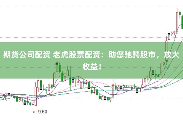 期货公司配资 老虎股票配资：助您驰骋股市，放大收益！