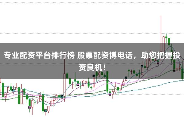 专业配资平台排行榜 股票配资博电话，助您把握投资良机！