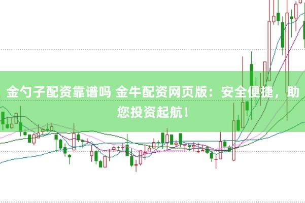 金勺子配资靠谱吗 金牛配资网页版：安全便捷，助您投资起航！