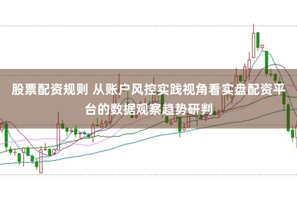 股票配资规则 从账户风控实践视角看实盘配资平台的数据观察趋势研判