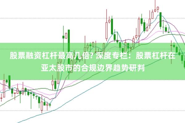 股票融资杠杆最高几倍? 深度专栏：股票杠杆在亚太股市的合规边界趋势研判