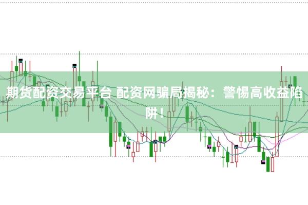 期货配资交易平台 配资网骗局揭秘：警惕高收益陷阱！