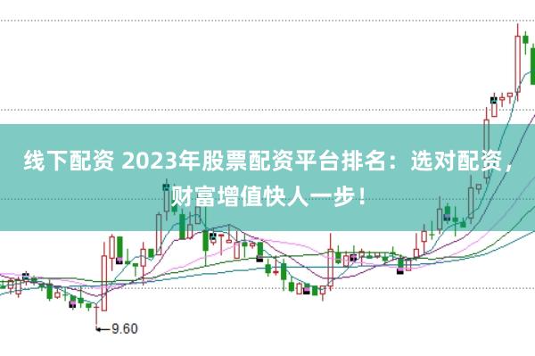 线下配资 2023年股票配资平台排名：选对配资，财富增值快人一步！