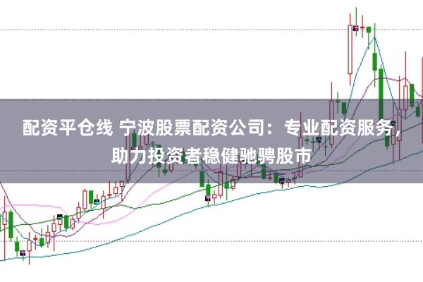 配资平仓线 宁波股票配资公司：专业配资服务，助力投资者稳健驰骋股市