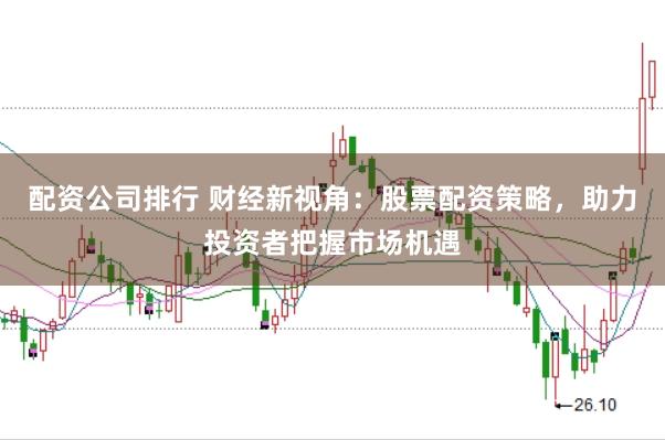配资公司排行 财经新视角:股票配资策略,助力投资者把握市场机遇