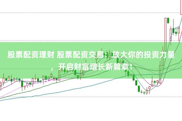 股票配资理财 股票配资交易：放大你的投资力量，开启财富增长新篇章！