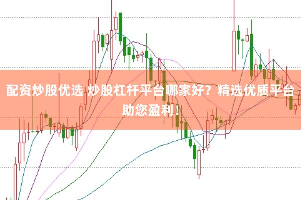 配资炒股优选 炒股杠杆平台哪家好？精选优质平台助您盈利！