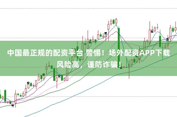 中国最正规的配资平台 警惕！场外配资APP下载风险高，谨防诈骗！