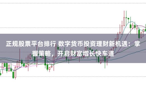 正规股票平台排行 数字货币投资理财新机遇：掌握策略，开启财富增长快车道