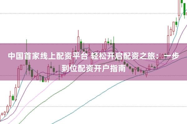 中国首家线上配资平台 轻松开启配资之旅：一步到位配资开户指南