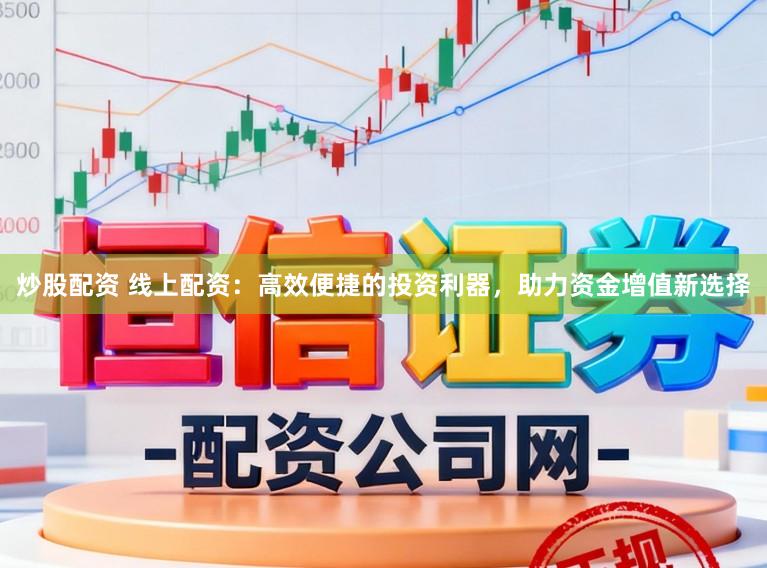 炒股配资 线上配资：高效便捷的投资利器，助力资金增值新选择
