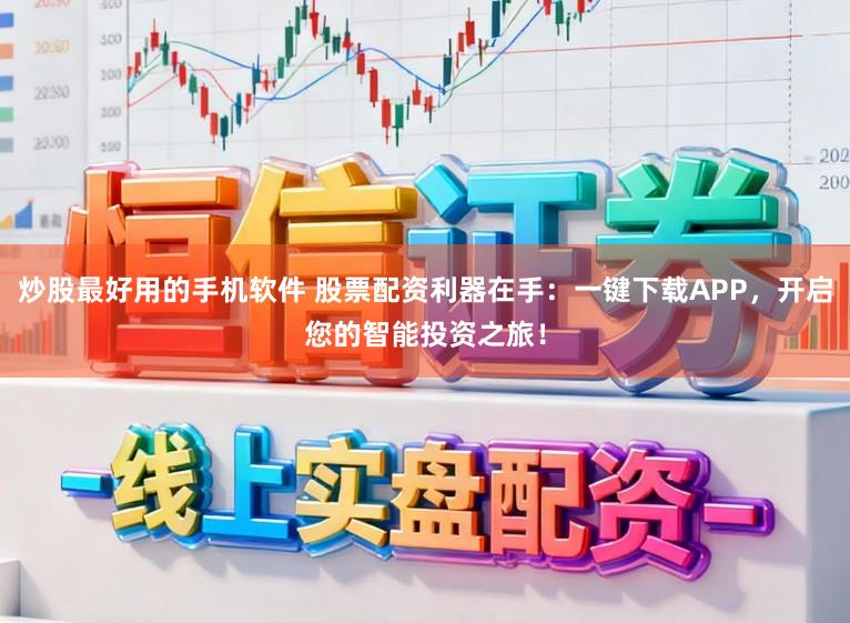 炒股最好用的手机软件 股票配资利器在手：一键下载APP，开启您的智能投资之旅！
