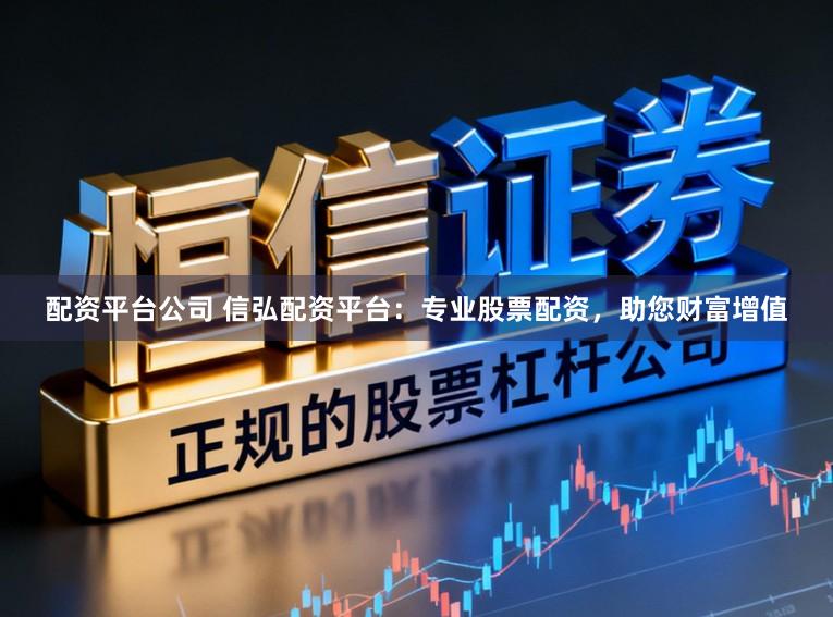 配资平台公司 信弘配资平台：专业股票配资，助您财富增值