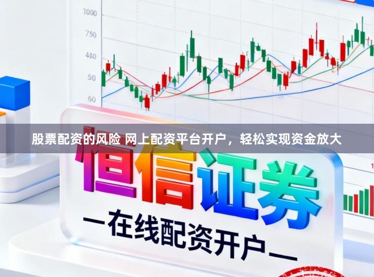 股票配资的风险 网上配资平台开户，轻松实现资金放大