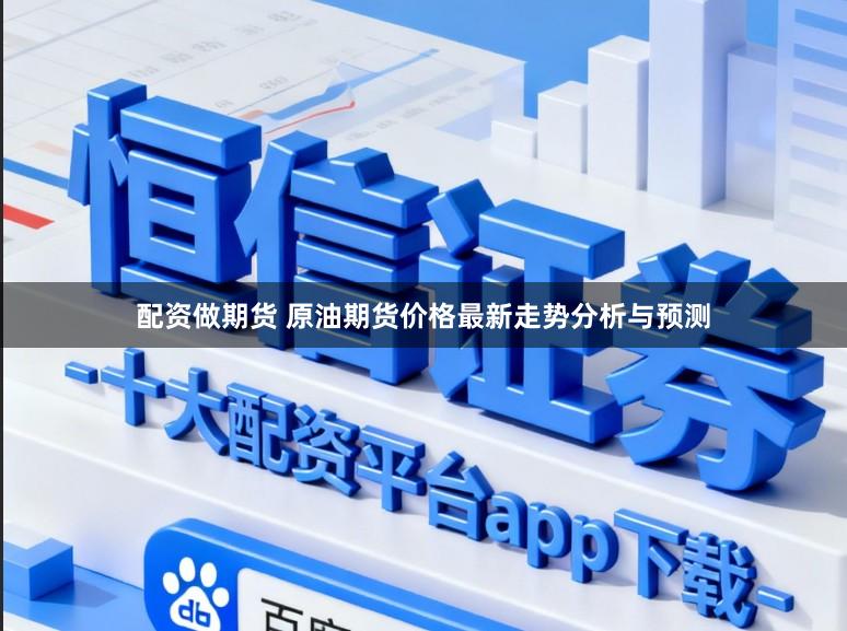 配资做期货 原油期货价格最新走势分析与预测