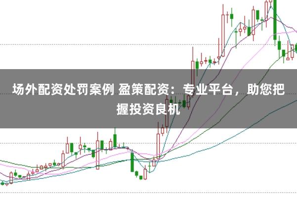 场外配资处罚案例 盈策配资：专业平台，助您把握投资良机