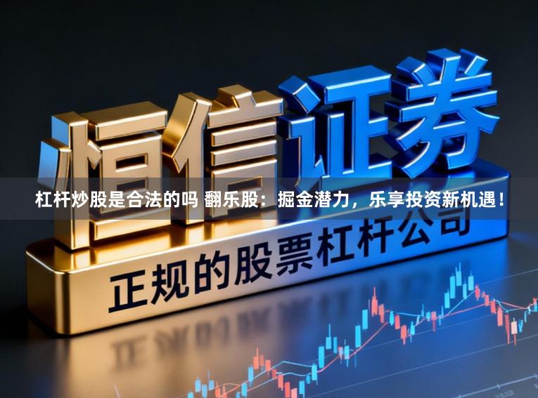 杠杆炒股是合法的吗 翻乐股：掘金潜力，乐享投资新机遇！