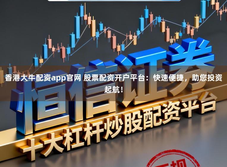 香港大牛配资app官网 股票配资开户平台：快速便捷，助您投资起航！
