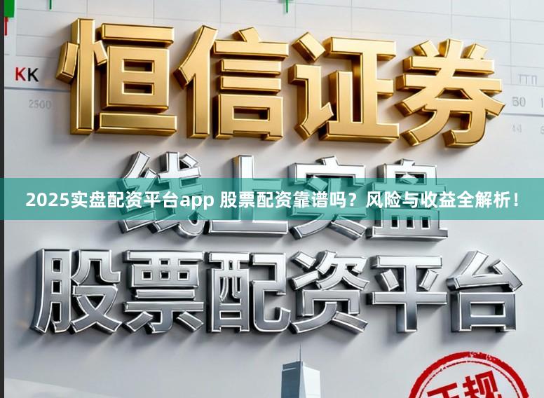2025实盘配资平台app 股票配资靠谱吗？风险与收益全解析！