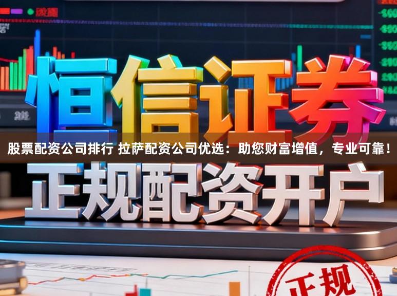 股票配资公司排行 拉萨配资公司优选:助您财富增值,专业可靠!