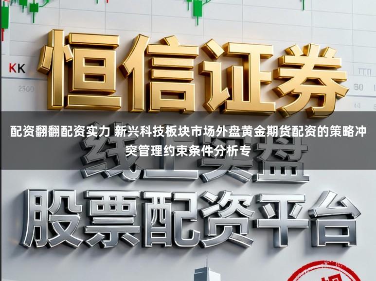 配资翻翻配资实力 新兴科技板块市场外盘黄金期货配资的策略冲突管理约束条件分析专