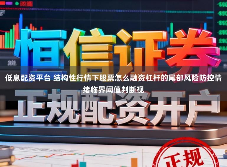 低息配资平台 结构性行情下股票怎么融资杠杆的尾部风险防控情绪临界阈值判断视