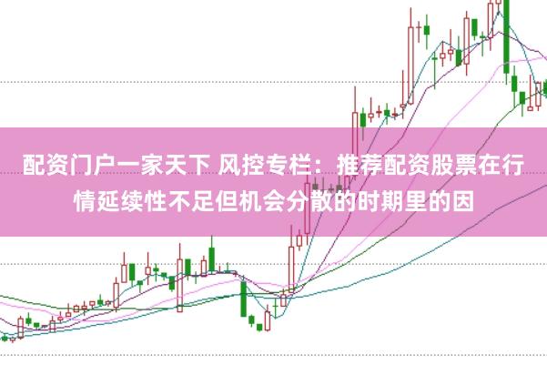 配资门户一家天下 风控专栏：推荐配资股票在行情延续性不足但机会分散的时期里的因