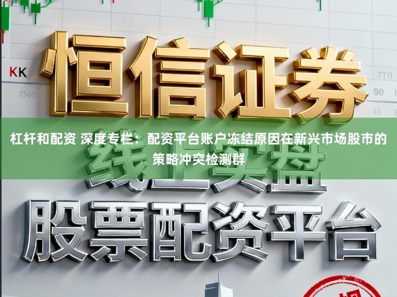 杠杆和配资 深度专栏：配资平台账户冻结原因在新兴市场股市的策略冲突检测群