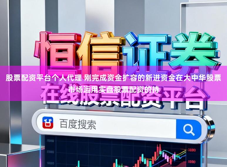 股票配资平台个人代理 刚完成资金扩容的新进资金在大中华股票市场运用实盘股票配资的持