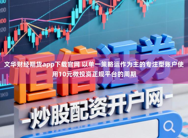 文华财经期货app下载官网 以单一策略运作为主的专注型账户使用10元微投资正规平台的周期