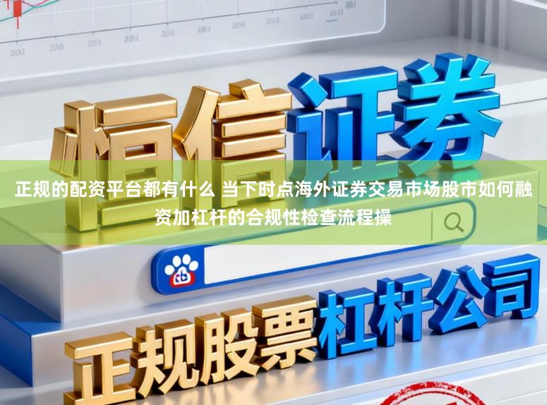正规的配资平台都有什么 当下时点海外证券交易市场股市如何融资加杠杆的合规性检查流程操