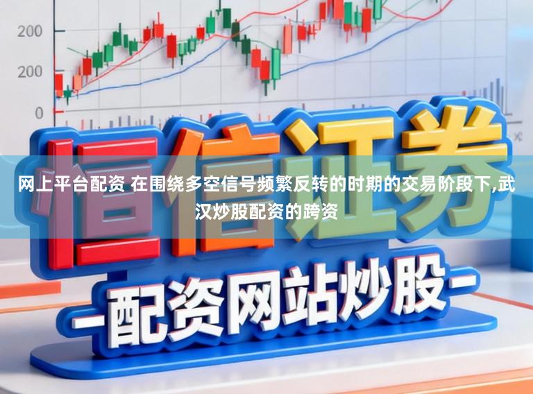 网上平台配资 在围绕多空信号频繁反转的时期的交易阶段下，武汉炒股配资的跨资